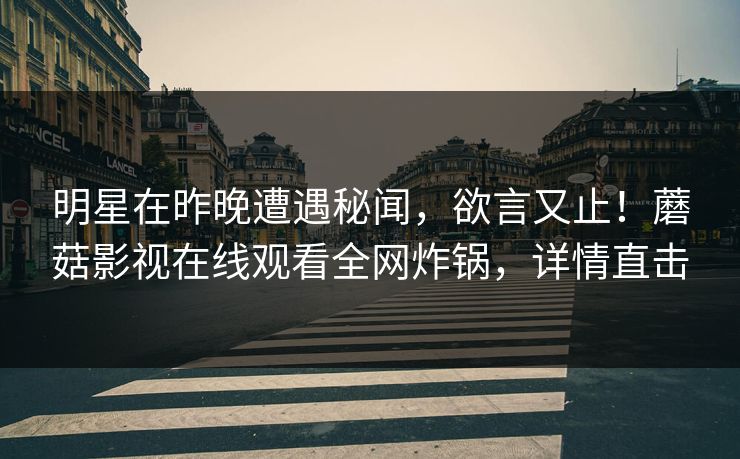 明星在昨晚遭遇秘闻，欲言又止！蘑菇影视在线观看全网炸锅，详情直击