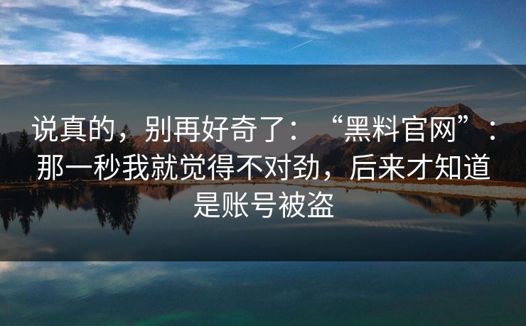 说真的，别再好奇了：“黑料官网”：那一秒我就觉得不对劲，后来才知道是账号被盗