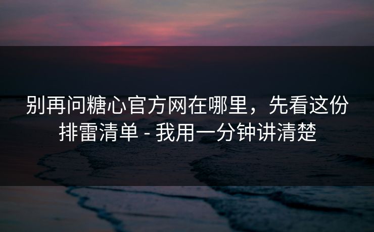 别再问糖心官方网在哪里,先看这份排雷清单 - 我用一分钟讲清楚 别再问糖心官方网在哪里,先看这份排雷清单 - 我用一分钟讲清楚