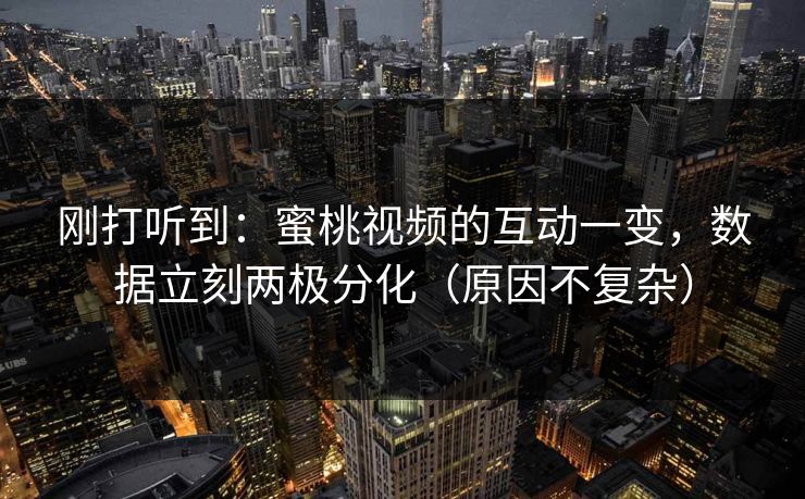 刚打听到：蜜桃视频的互动一变，数据立刻两极分化（原因不复杂）