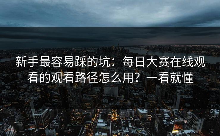 新手最容易踩的坑：每日大赛在线观看的观看路径怎么用？一看就懂