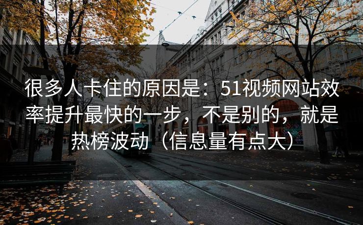 很多人卡住的原因是：51视频网站效率提升最快的一步，不是别的，就是热榜波动（信息量有点大）