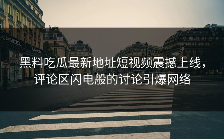 黑料吃瓜最新地址短视频震撼上线,评论区闪电般的讨论引爆网络 黑料吃瓜最新地址短视频震撼上线,评论区闪电般的讨论引爆网络