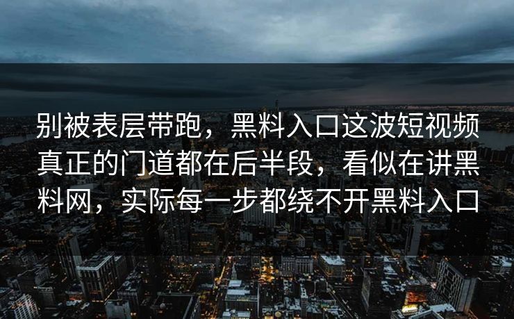 别被表层带跑，黑料入口这波短视频真正的门道都在后半段，看似在讲黑料网，实际每一步都绕不开黑料入口