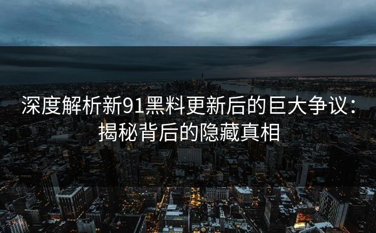 深度解析新91黑料更新后的巨大争议：揭秘背后的隐藏真相
