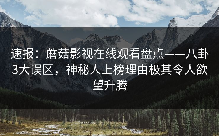速报：蘑菇影视在线观看盘点——八卦3大误区，神秘人上榜理由极其令人欲望升腾