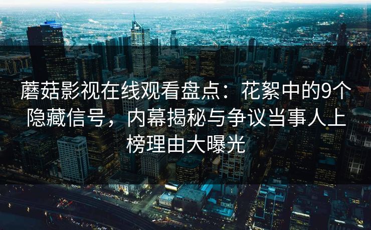 蘑菇影视在线观看盘点：花絮中的9个隐藏信号，内幕揭秘与争议当事人上榜理由大曝光