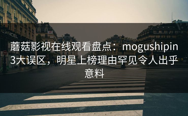 蘑菇影视在线观看盘点：mogushipin3大误区，明星上榜理由罕见令人出乎意料