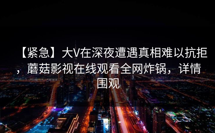 【紧急】大V在深夜遭遇真相难以抗拒，蘑菇影视在线观看全网炸锅，详情围观