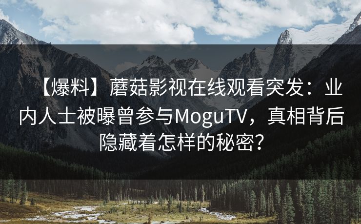 【爆料】蘑菇影视在线观看突发：业内人士被曝曾参与MoguTV，真相背后隐藏着怎样的秘密？