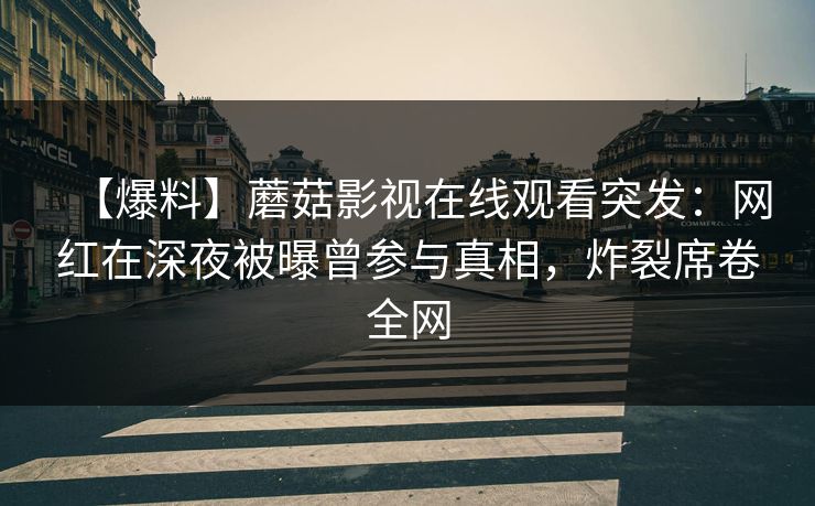 【爆料】蘑菇影视在线观看突发：网红在深夜被曝曾参与真相，炸裂席卷全网
