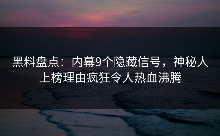 黑料盘点：内幕9个隐藏信号，神秘人上榜理由疯狂令人热血沸腾