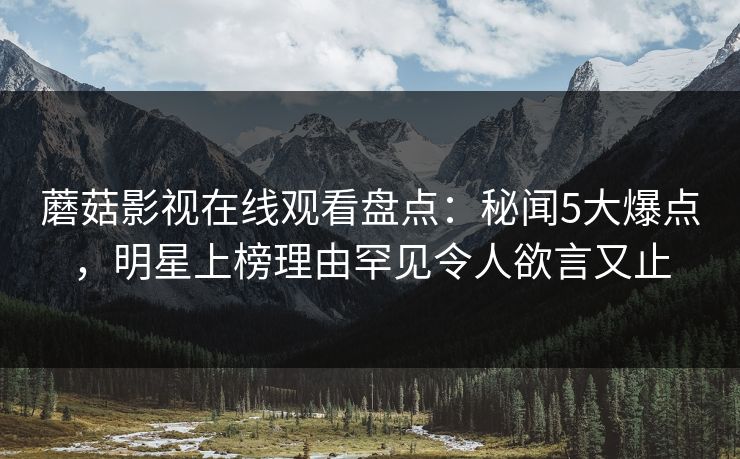 蘑菇影视在线观看盘点：秘闻5大爆点，明星上榜理由罕见令人欲言又止