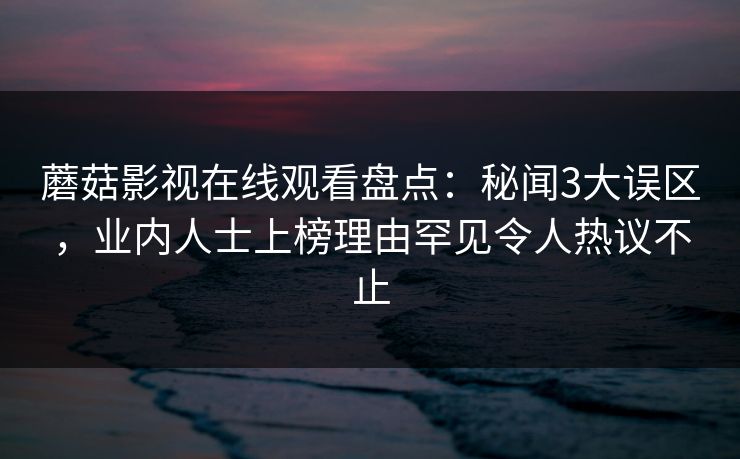 蘑菇影视在线观看盘点：秘闻3大误区，业内人士上榜理由罕见令人热议不止