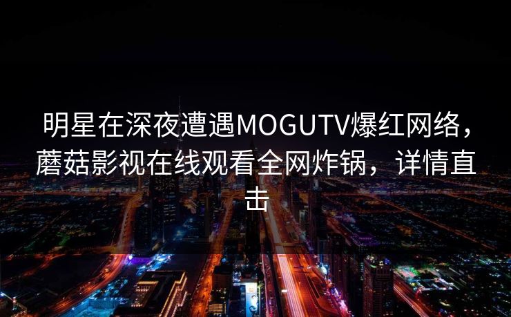 明星在深夜遭遇MOGUTV爆红网络，蘑菇影视在线观看全网炸锅，详情直击