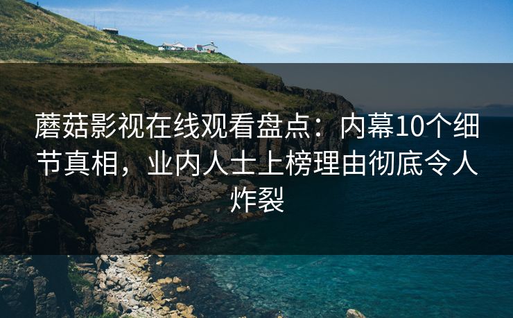 蘑菇影视在线观看盘点：内幕10个细节真相，业内人士上榜理由彻底令人炸裂