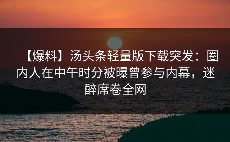【爆料】汤头条轻量版下载突发：圈内人在中午时分被曝曾参与内幕，迷醉席卷全网