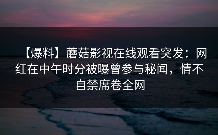 【爆料】蘑菇影视在线观看突发：网红在中午时分被曝曾参与秘闻，情不自禁席卷全网