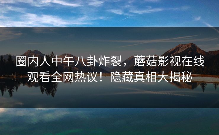 圈内人中午八卦炸裂，蘑菇影视在线观看全网热议！隐藏真相大揭秘
