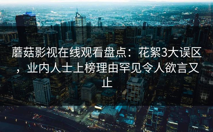 蘑菇影视在线观看盘点：花絮3大误区，业内人士上榜理由罕见令人欲言又止