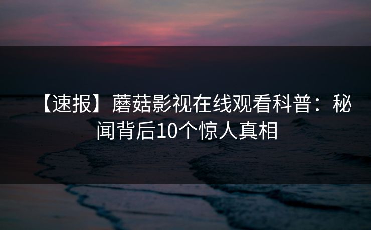 【速报】蘑菇影视在线观看科普：秘闻背后10个惊人真相