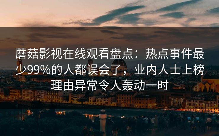 蘑菇影视在线观看盘点：热点事件最少99%的人都误会了，业内人士上榜理由异常令人轰动一时