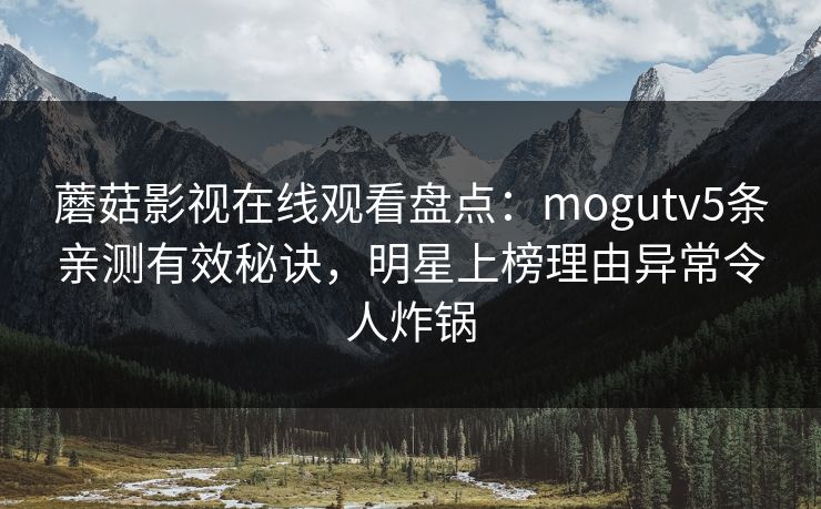 蘑菇影视在线观看盘点：mogutv5条亲测有效秘诀，明星上榜理由异常令人炸锅