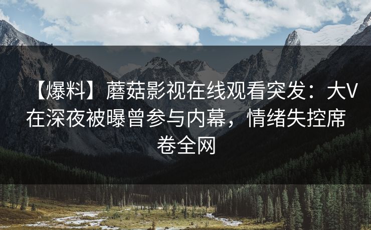 【爆料】蘑菇影视在线观看突发：大V在深夜被曝曾参与内幕，情绪失控席卷全网