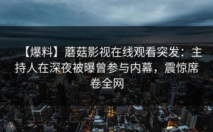 【爆料】蘑菇影视在线观看突发：主持人在深夜被曝曾参与内幕，震惊席卷全网