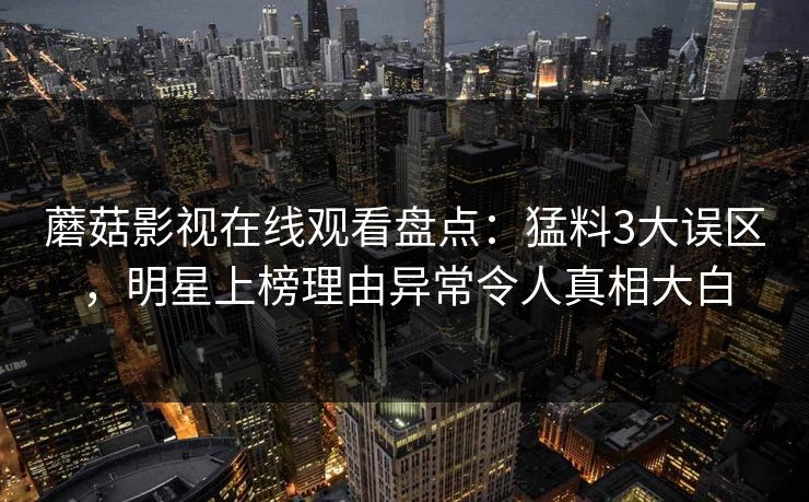 蘑菇影视在线观看盘点：猛料3大误区，明星上榜理由异常令人真相大白