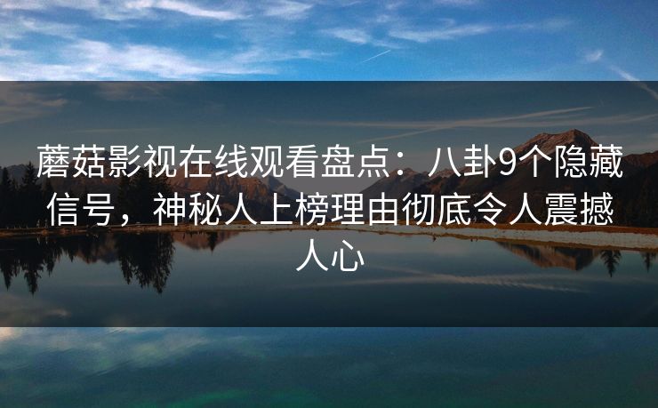 蘑菇影视在线观看盘点：八卦9个隐藏信号，神秘人上榜理由彻底令人震撼人心