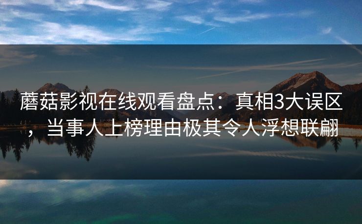 蘑菇影视在线观看盘点：真相3大误区，当事人上榜理由极其令人浮想联翩