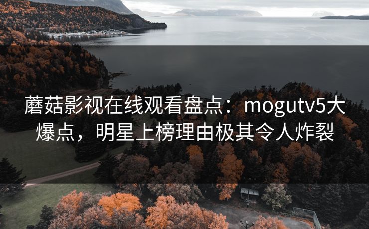 蘑菇影视在线观看盘点：mogutv5大爆点，明星上榜理由极其令人炸裂