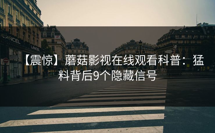 【震惊】蘑菇影视在线观看科普：猛料背后9个隐藏信号