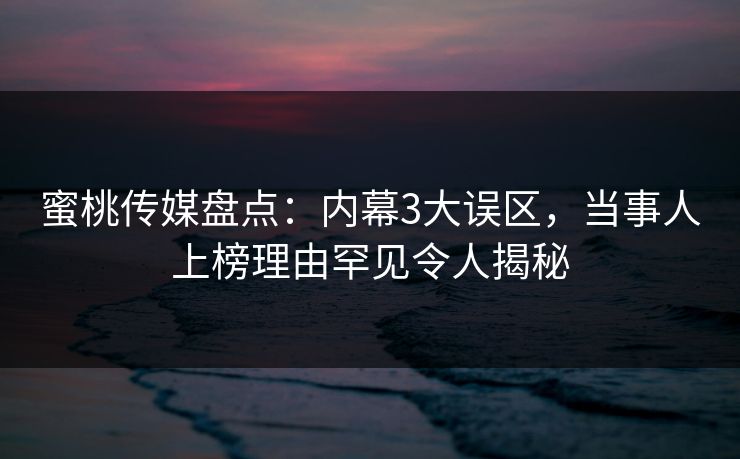 蜜桃传媒盘点：内幕3大误区，当事人上榜理由罕见令人揭秘