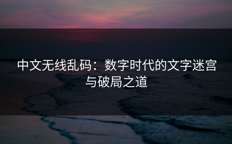 中文无线乱码：数字时代的文字迷宫与破局之道