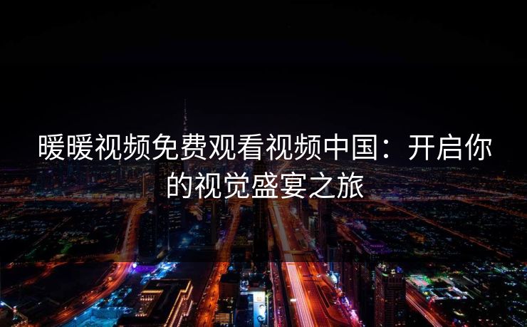 暖暖视频免费观看视频中国：开启你的视觉盛宴之旅