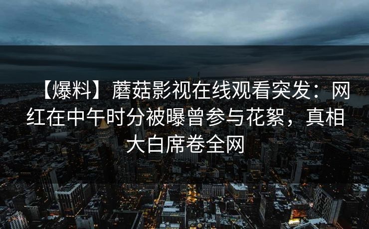 【爆料】蘑菇影视在线观看突发：网红在中午时分被曝曾参与花絮，真相大白席卷全网