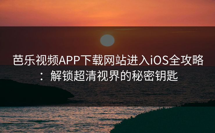 芭乐视频APP下载网站进入iOS全攻略：解锁超清视界的秘密钥匙