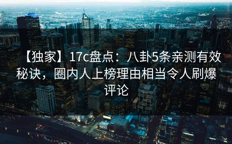 【独家】17c盘点：八卦5条亲测有效秘诀，圈内人上榜理由相当令人刷爆评论
