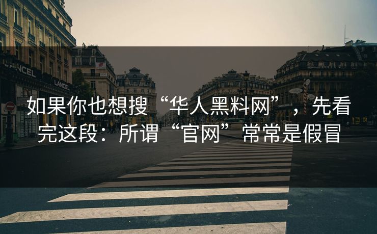 如果你也想搜“华人黑料网”，先看完这段：所谓“官网”常常是假冒