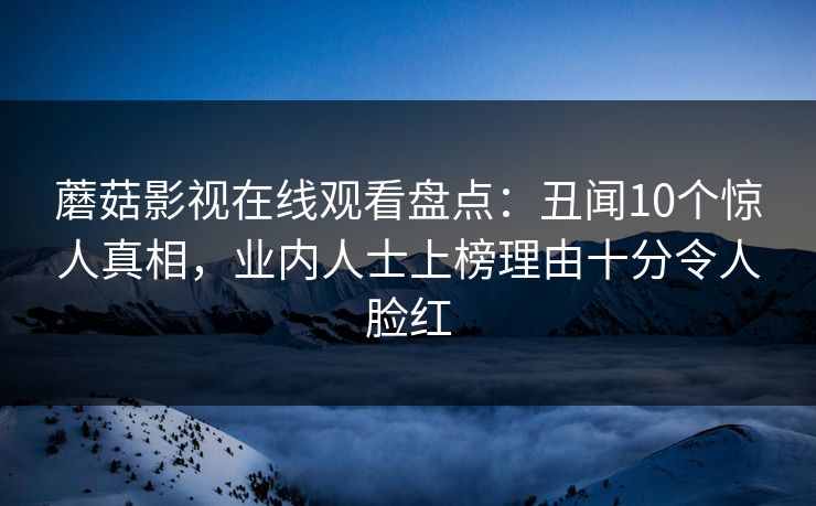 蘑菇影视在线观看盘点:丑闻10个惊人真相,业内人士上榜理由十分令人脸红 蘑菇影视在线观看盘点:丑闻10个惊人真相,业内人士上榜理由十分令人脸红